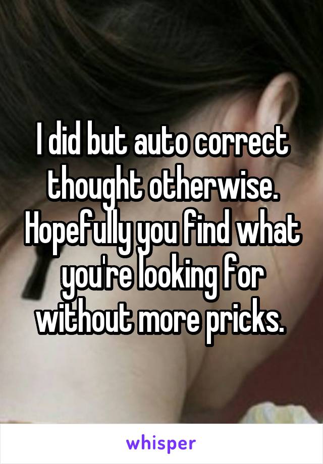 I did but auto correct thought otherwise. Hopefully you find what you're looking for without more pricks. 