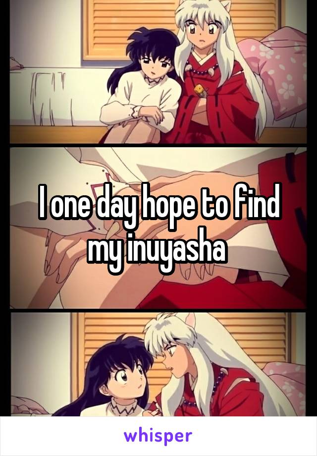 I one day hope to find my inuyasha 