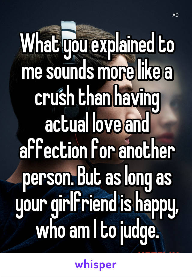 What you explained to me sounds more like a crush than having actual love and affection for another person. But as long as your girlfriend is happy, who am I to judge.