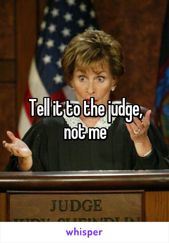 Tell it to the judge,
not me