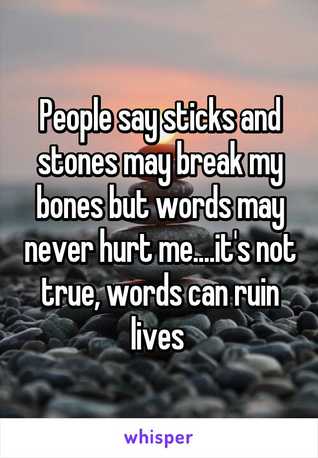 People say sticks and stones may break my bones but words may never hurt me....it's not true, words can ruin lives 