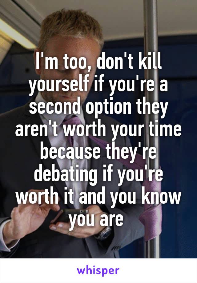 I'm too, don't kill yourself if you're a second option they aren't worth your time because they're debating if you're worth it and you know you are 