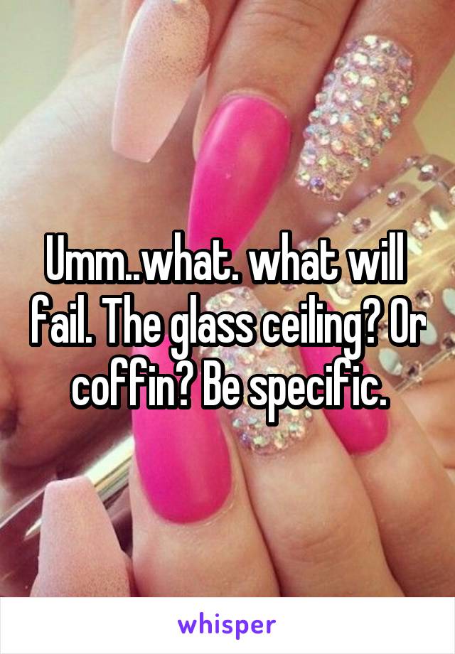 Umm..what. what will  fail. The glass ceiling? Or coffin? Be specific.