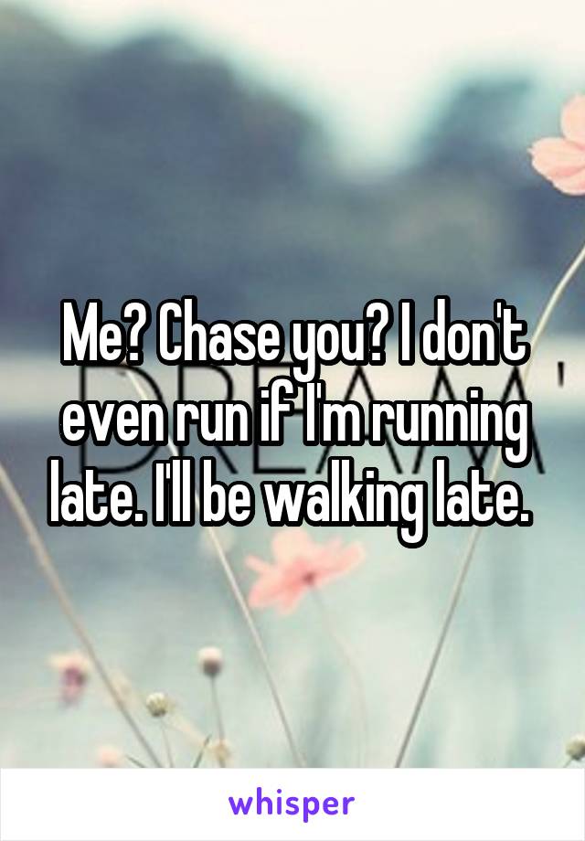 Me? Chase you? I don't even run if I'm running late. I'll be walking late. 