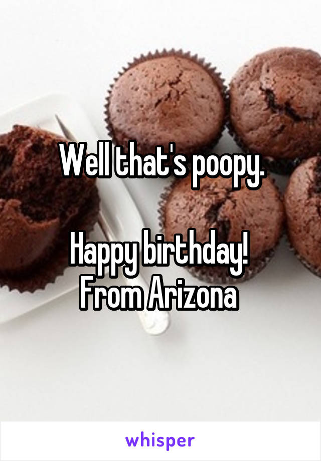 Well that's poopy.

Happy birthday! 
From Arizona 