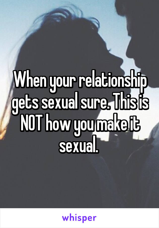 When your relationship gets sexual sure. This is NOT how you make it sexual. 