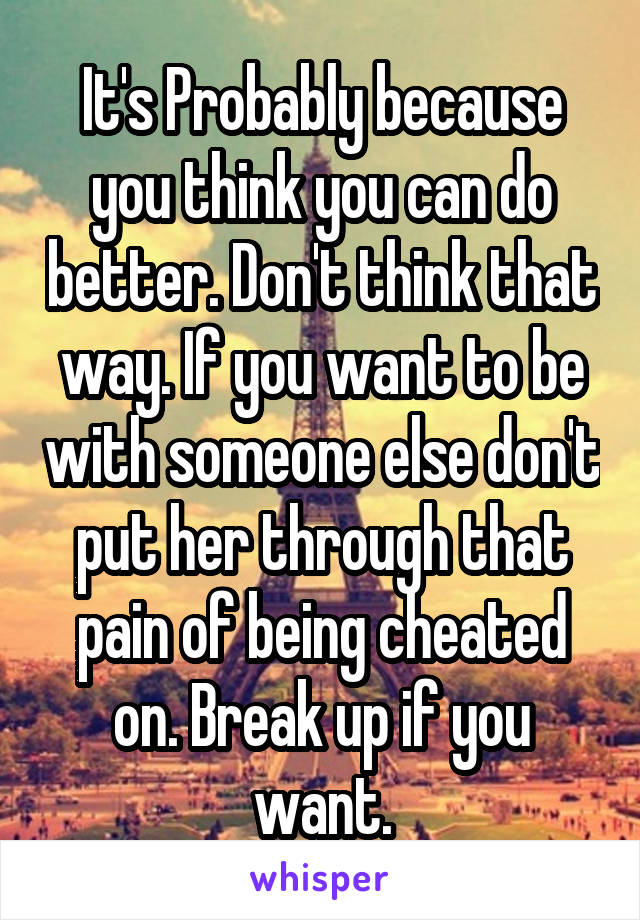 It's Probably because you think you can do better. Don't think that way. If you want to be with someone else don't put her through that pain of being cheated on. Break up if you want.