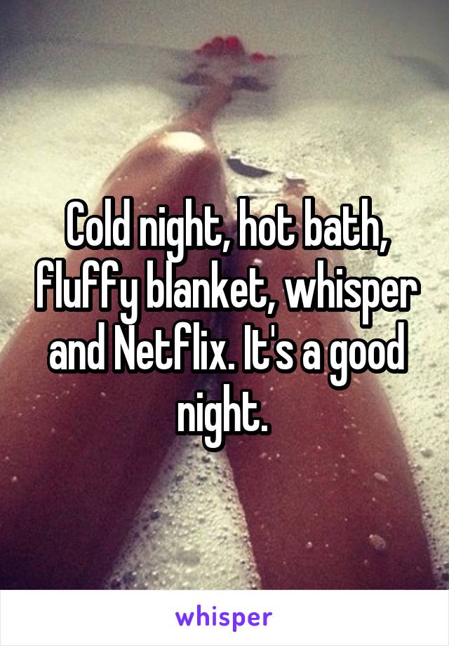 Cold night, hot bath, fluffy blanket, whisper and Netflix. It's a good night. 