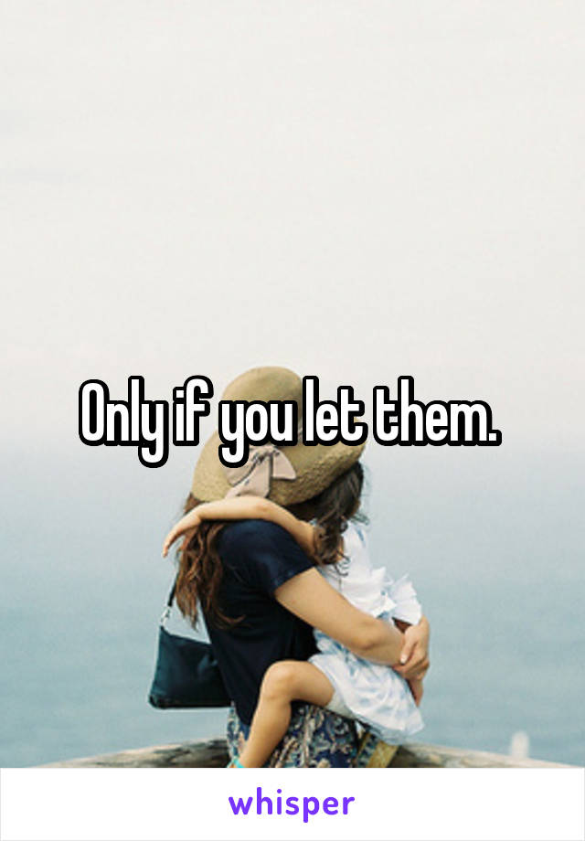 Only if you let them. 