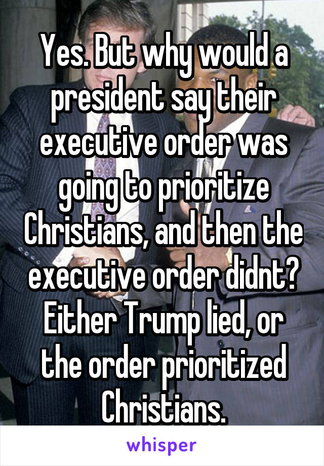 Yes. But why would a president say their executive order was going to prioritize Christians, and then the executive order didnt? Either Trump lied, or the order prioritized Christians.