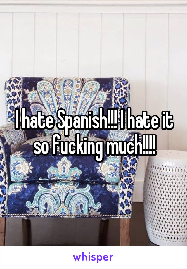 I hate Spanish!!! I hate it so fucking much!!!!