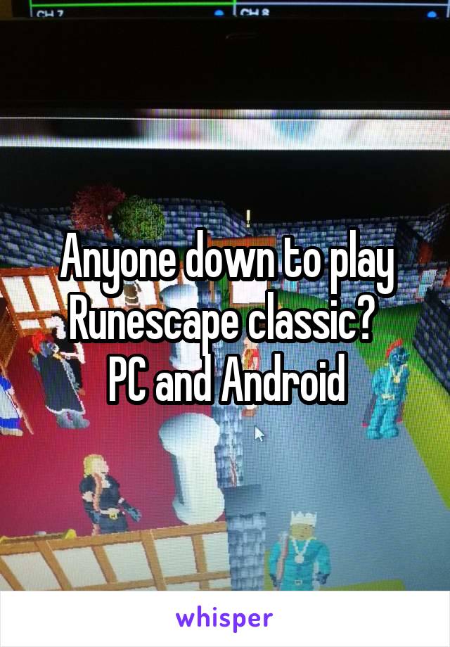 Anyone down to play Runescape classic? 
PC and Android