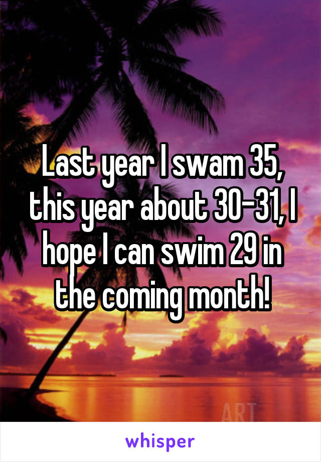 Last year I swam 35, this year about 30-31, I hope I can swim 29 in the coming month!