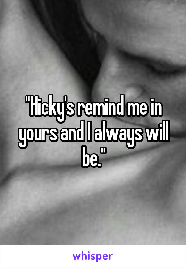 "Hicky's remind me in yours and I always will be."