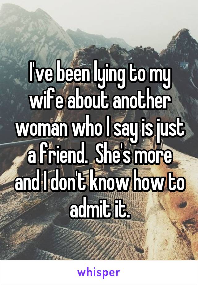 I've been lying to my wife about another woman who I say is just a friend.  She's more and I don't know how to admit it.