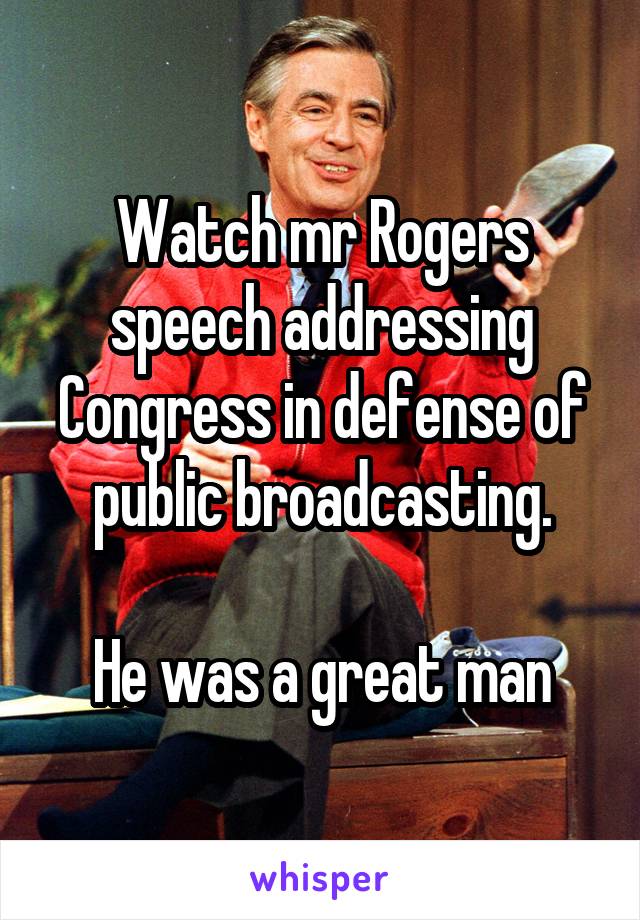 Watch mr Rogers speech addressing Congress in defense of public broadcasting.

He was a great man