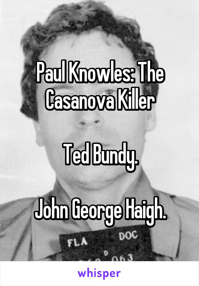 Paul Knowles: The Casanova Killer

Ted Bundy.

John George Haigh.