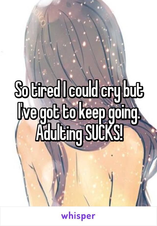 So tired I could cry but I've got to keep going. Adulting SUCKS!