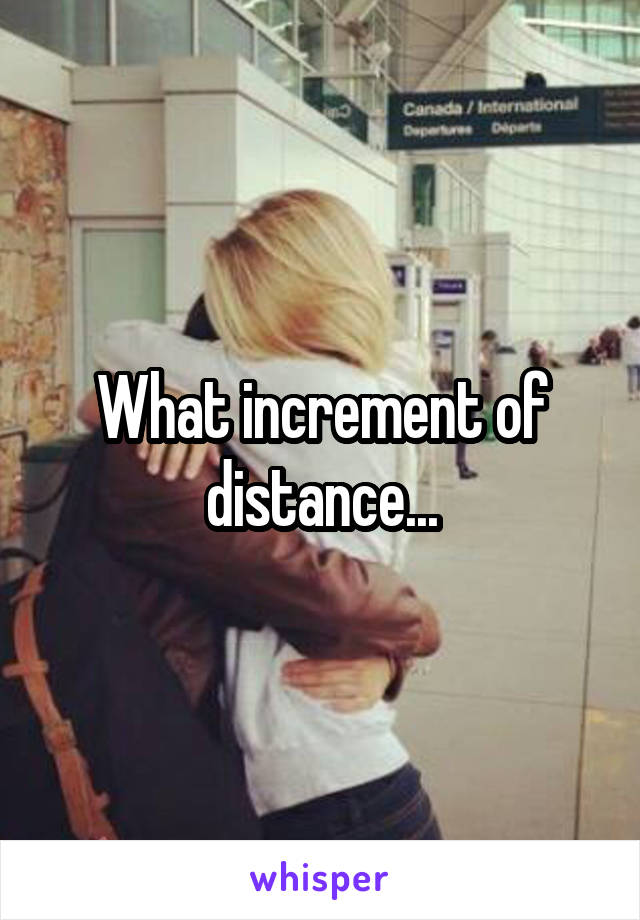 What increment of distance...