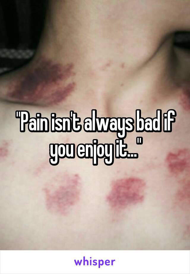 "Pain isn't always bad if you enjoy it..."