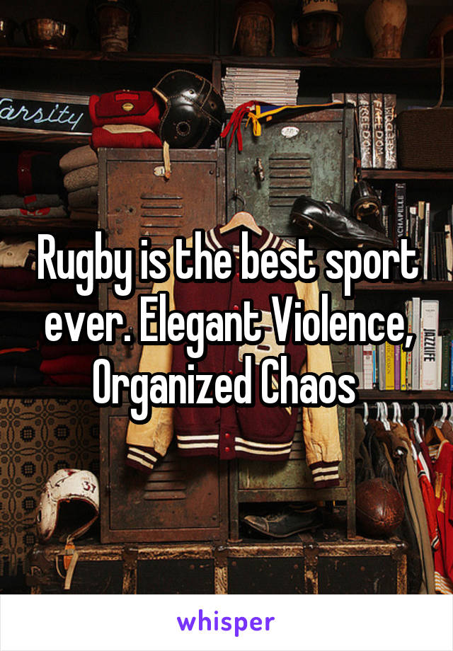 Rugby is the best sport ever. Elegant Violence, Organized Chaos 