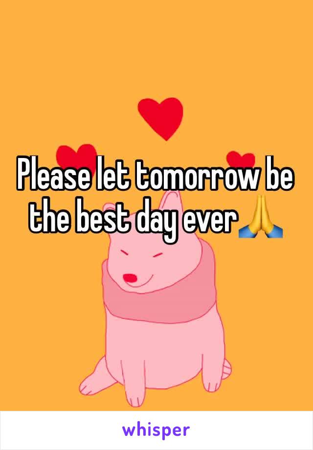 Please let tomorrow be the best day ever🙏