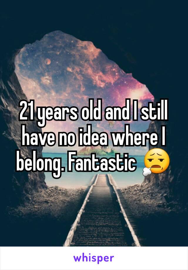 21 years old and I still have no idea where I belong. Fantastic 😧