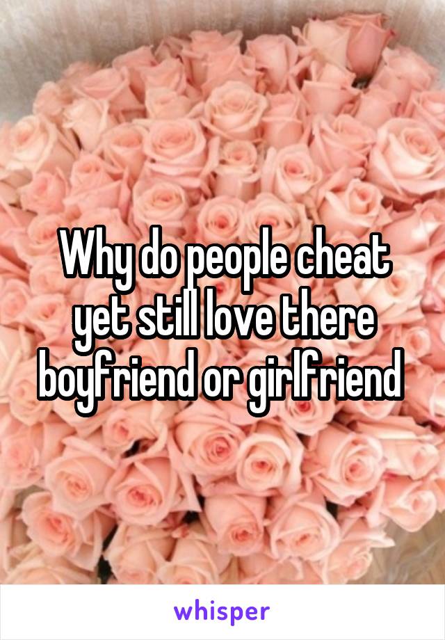 Why do people cheat yet still love there boyfriend or girlfriend 