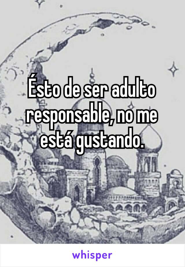 Ésto de ser adulto responsable, no me está gustando.