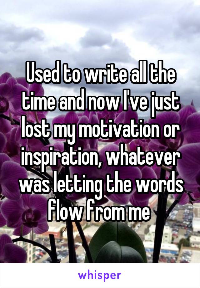 Used to write all the time and now I've just lost my motivation or inspiration, whatever was letting the words flow from me 