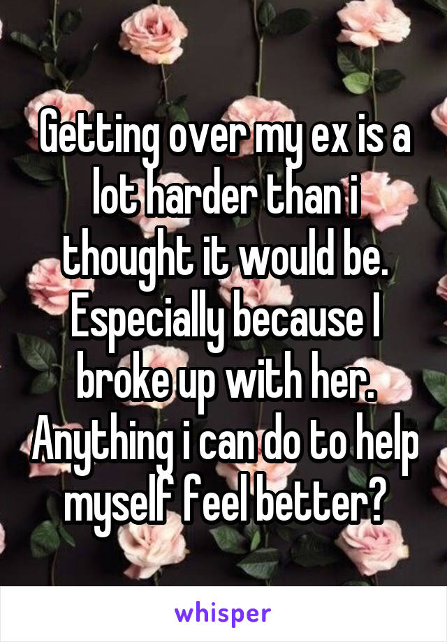 Getting over my ex is a lot harder than i thought it would be. Especially because I broke up with her. Anything i can do to help myself feel better?