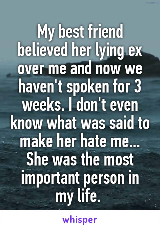 My best friend believed her lying ex over me and now we haven't spoken for 3 weeks. I don't even know what was said to make her hate me...
She was the most important person in my life. 