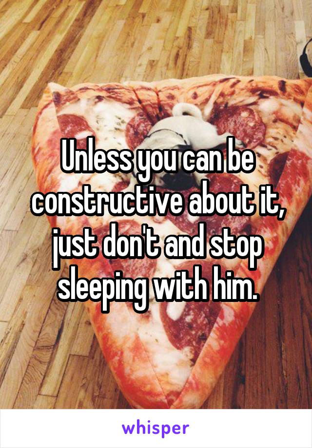 Unless you can be constructive about it, just don't and stop sleeping with him.