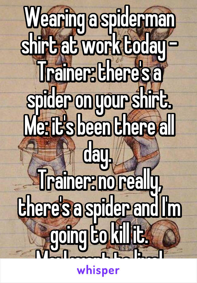 Wearing a spiderman shirt at work today -
Trainer: there's a spider on your shirt.
Me: it's been there all day. 
Trainer: no really, there's a spider and I'm going to kill it.
Me: I want to live!