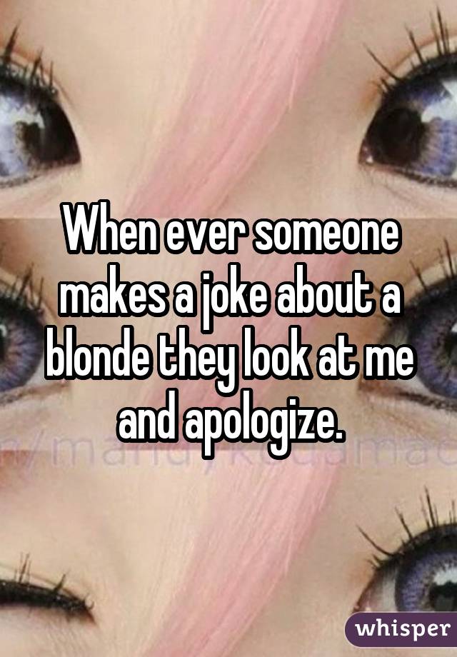 When ever someone makes a joke about a blonde they look at me and apologize.