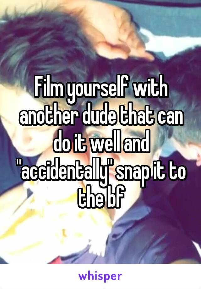 Film yourself with another dude that can do it well and "accidentally" snap it to the bf