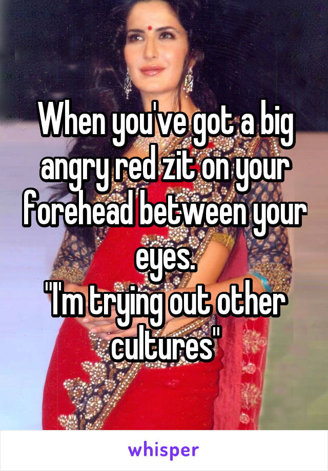 When you've got a big angry red zit on your forehead between your eyes.
"I'm trying out other cultures"