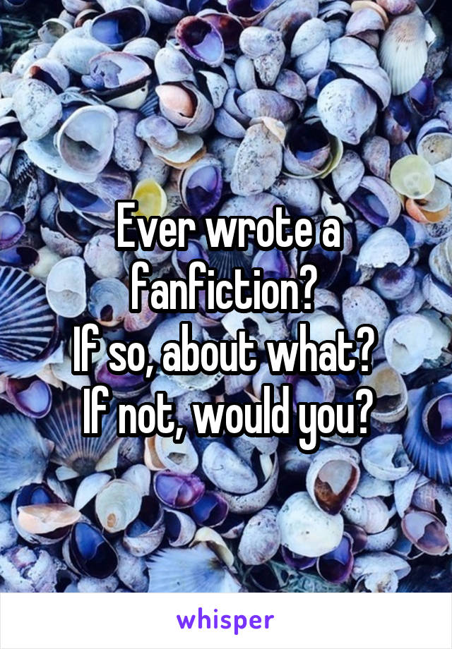 Ever wrote a fanfiction? 
If so, about what? 
If not, would you?