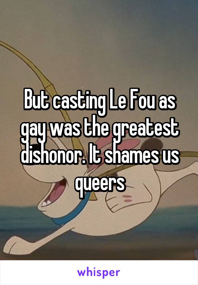 But casting Le Fou as gay was the greatest dishonor. It shames us queers