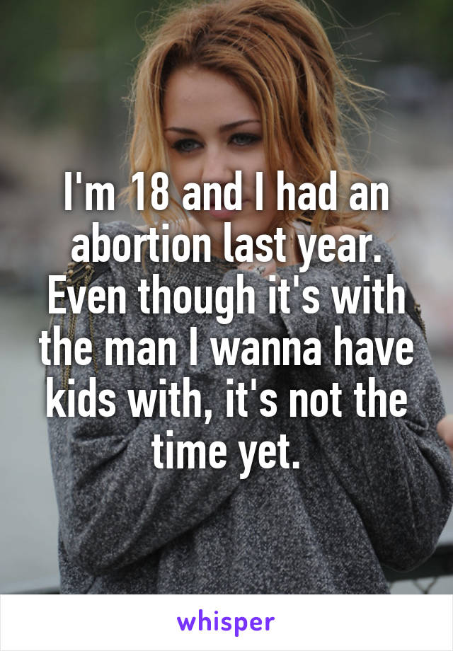 I'm 18 and I had an abortion last year.
Even though it's with the man I wanna have kids with, it's not the time yet.