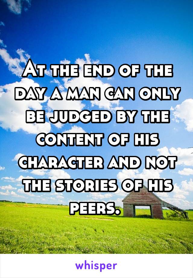 At the end of the day a man can only be judged by the content of his character and not the stories of his peers. 