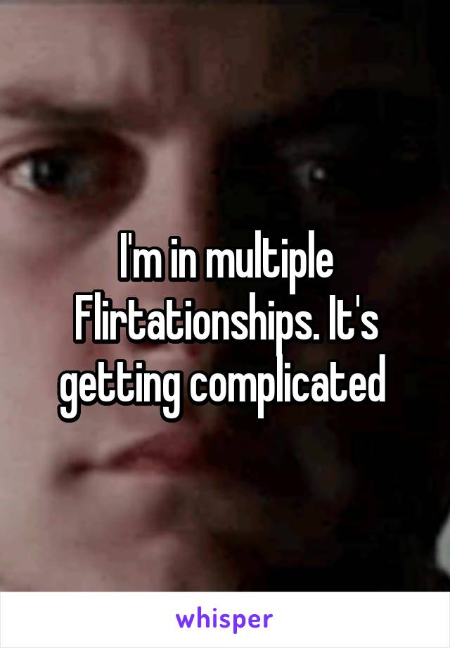 I'm in multiple Flirtationships. It's getting complicated 