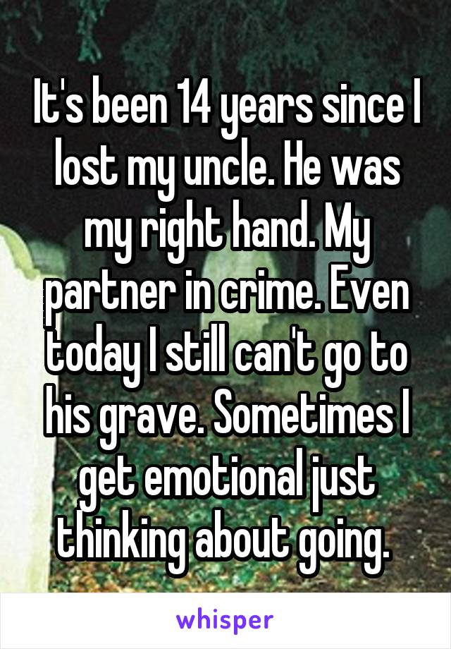 It's been 14 years since I lost my uncle. He was my right hand. My partner in crime. Even today I still can't go to his grave. Sometimes I get emotional just thinking about going. 