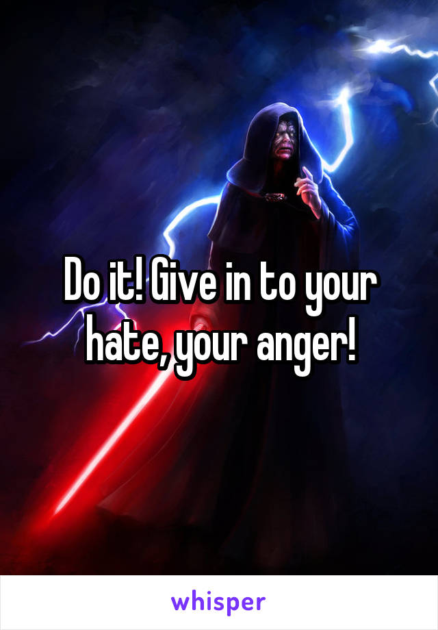 Do it! Give in to your hate, your anger!