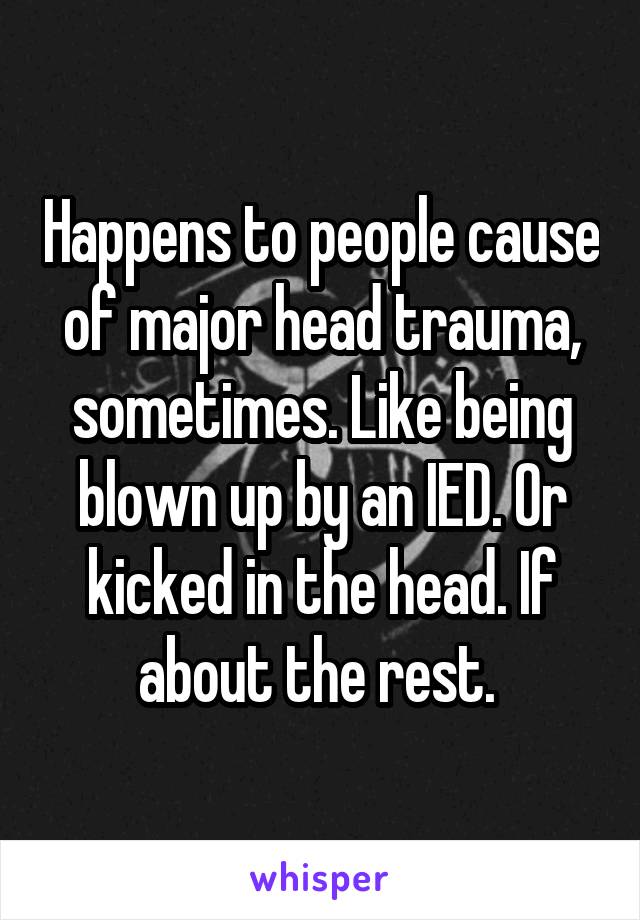 Happens to people cause of major head trauma, sometimes. Like being blown up by an IED. Or kicked in the head. If about the rest. 