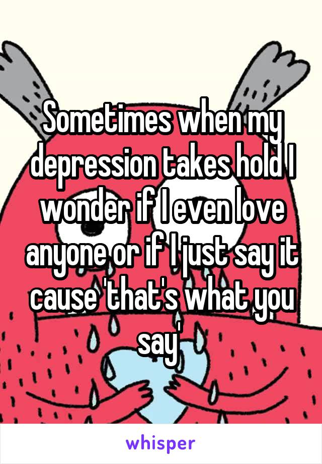 Sometimes when my depression takes hold I wonder if I even love anyone or if I just say it cause 'that's what you say' 