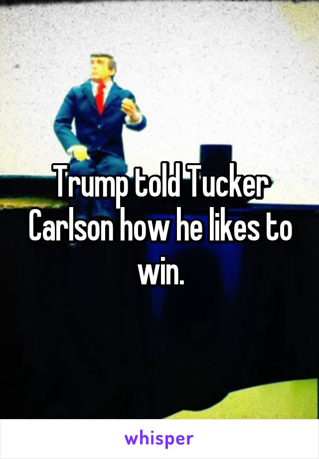 Trump told Tucker Carlson how he likes to win.