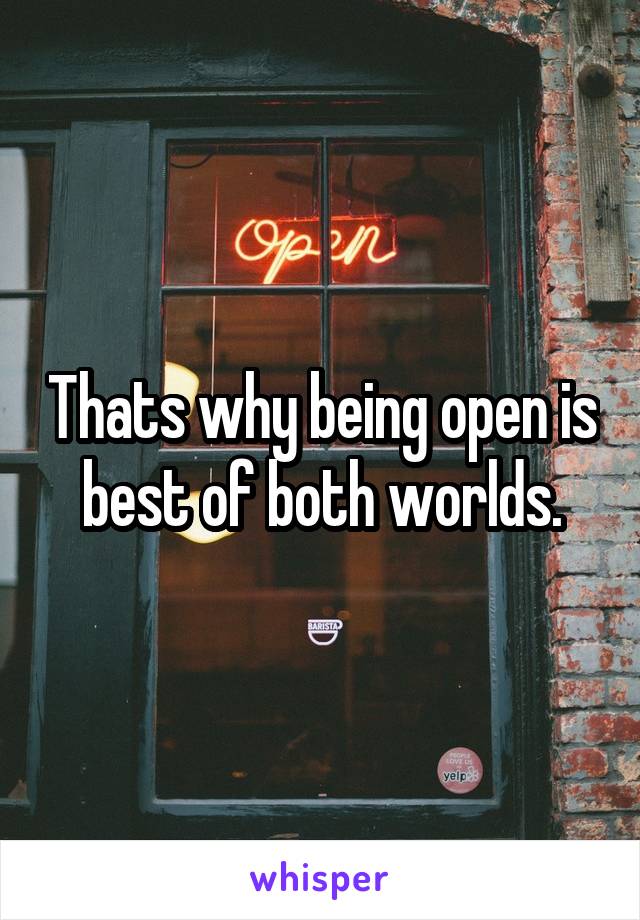 Thats why being open is best of both worlds.