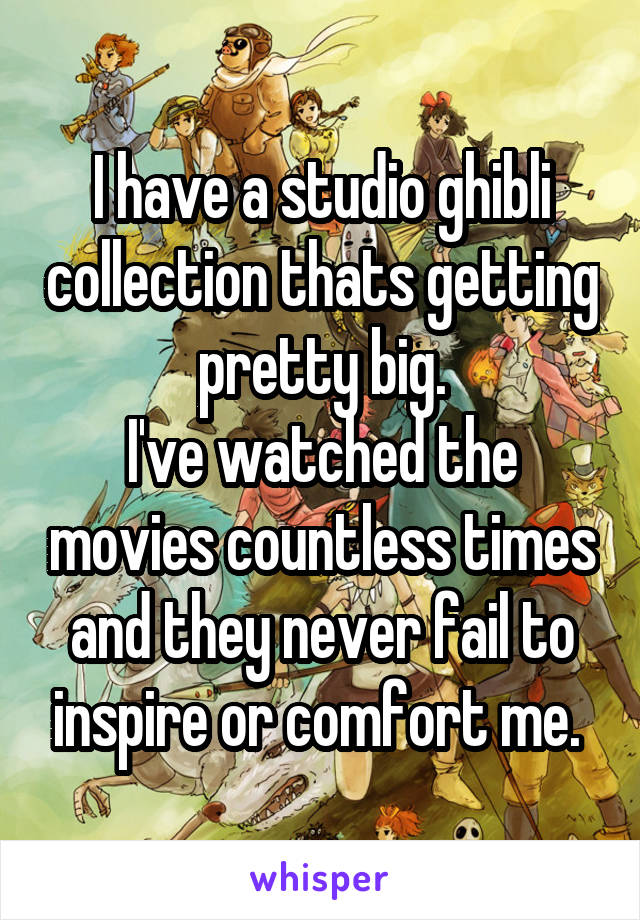 I have a studio ghibli collection thats getting pretty big.
I've watched the movies countless times and they never fail to inspire or comfort me. 