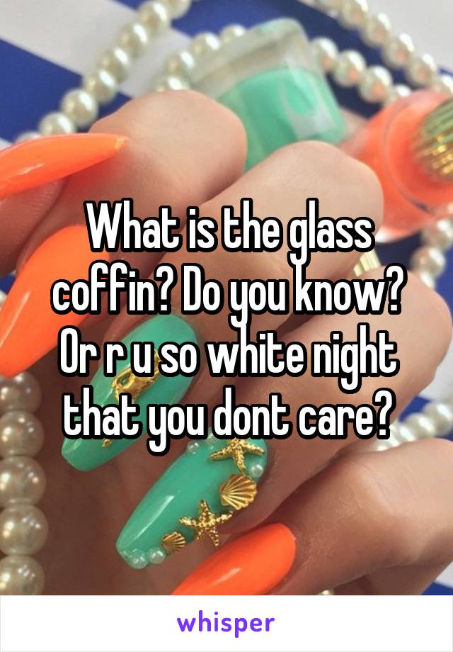 What is the glass coffin? Do you know? Or r u so white night that you dont care?